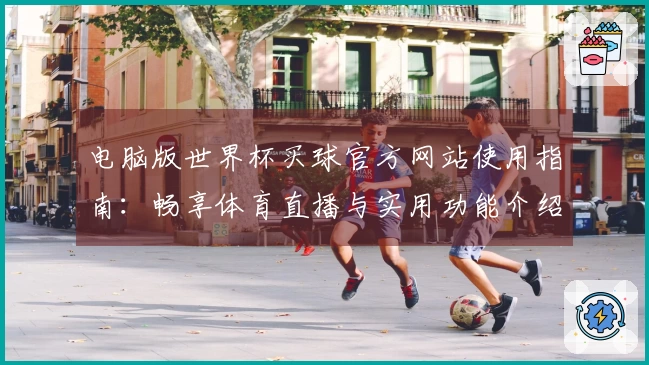 电脑版世界杯买球官方网站使用指南：畅享体育直播与实用功能介绍