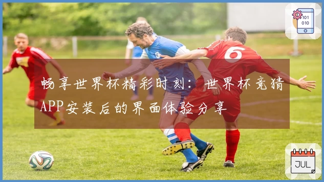畅享世界杯精彩时刻：世界杯竞猜APP安装后的界面体验分享