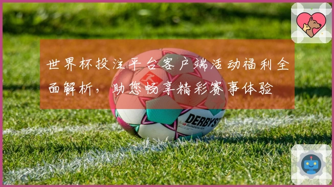 世界杯投注平台客户端活动福利全面解析，助您畅享精彩赛事体验