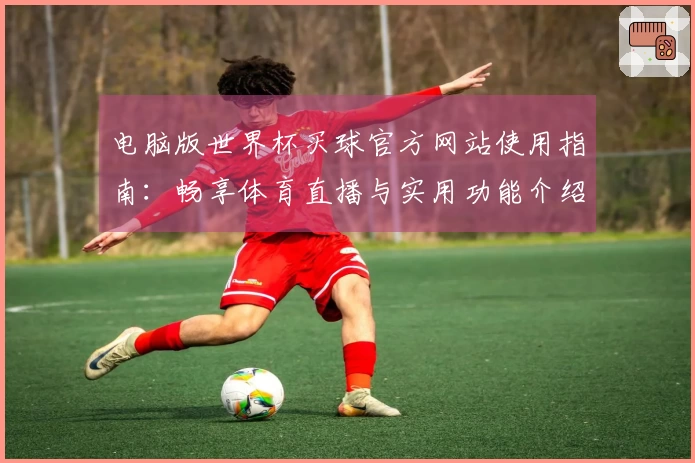电脑版世界杯买球官方网站使用指南：畅享体育直播与实用功能介绍
