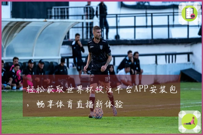 轻松获取世界杯投注平台APP安装包，畅享体育直播新体验
